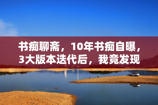 书痴聊斋,10年书痴自曝,3大版本迭代后,我竟发现书里藏着惊天秘密! 书痴聊斋,10年书痴自曝,3大版本迭代后,我竟发现书里藏着惊天秘密!