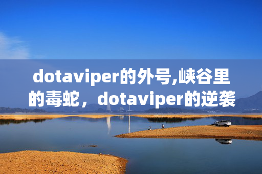 dotaviper的外号,峡谷里的毒蛇,dotaviper的逆袭之路 dotaviper的外号,峡谷里的毒蛇,dotaviper的逆袭之路