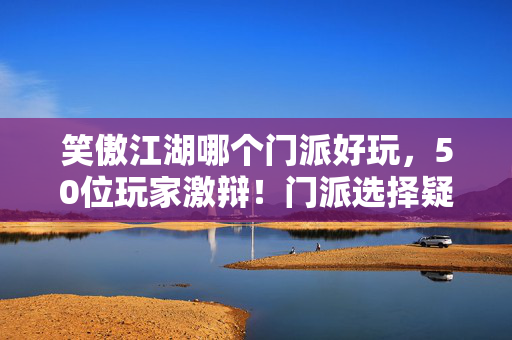 笑傲江湖哪个门派好玩,50位玩家激辩!门派选择疑点重重,采访现场绷不住笑场 笑傲江湖哪个门派好玩,50位玩家激辩!门派选择疑点重重,采访现场绷不住笑场