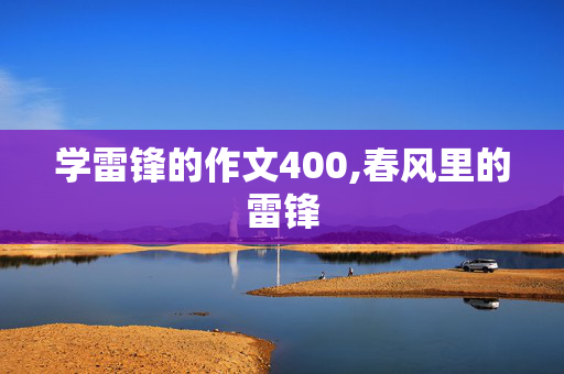 学雷锋的作文400,春风里的雷锋 学雷锋的作文400,春风里的雷锋