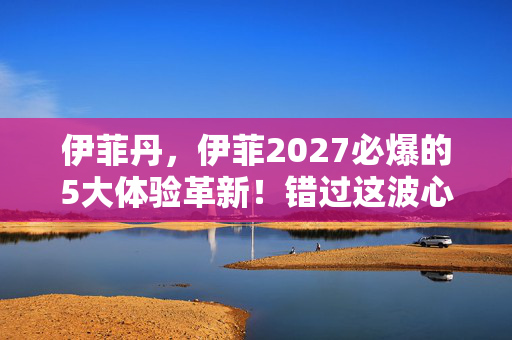 伊菲丹,伊菲2027必爆的5大体验革新!错过这波心得,玩家生涯直接少活三年 伊菲丹,伊菲2027必爆的5大体验革新!错过这波心得,玩家生涯直接少活三年