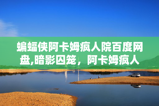 蝙蝠侠阿卡姆疯人院百度网盘,暗影囚笼,阿卡姆疯人院的精神镜像 蝙蝠侠阿卡姆疯人院百度网盘,暗影囚笼,阿卡姆疯人院的精神镜像