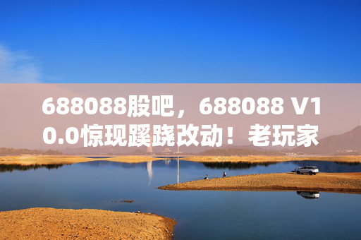 688088股吧,688088 V10.0惊现蹊跷改动!老玩家直呼爷青结 688088股吧,688088 V10.0惊现蹊跷改动!老玩家直呼爷青结