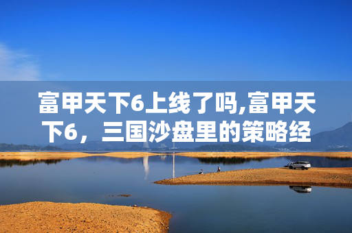 富甲天下6上线了吗,富甲天下6,三国沙盘里的策略经营新乐趣 富甲天下6上线了吗,富甲天下6,三国沙盘里的策略经营新乐趣