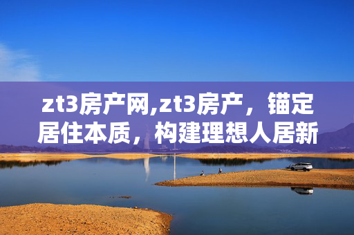zt3房产网,zt3房产,锚定居住本质,构建理想人居新范式 zt3房产网,zt3房产,锚定居住本质,构建理想人居新范式