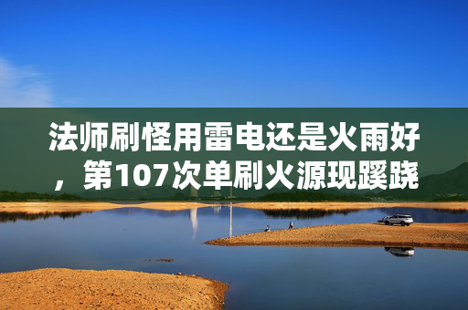法师刷怪用雷电还是火雨好,第107次单刷火源现蹊跷,真相揭晓后背发凉! 法师刷怪用雷电还是火雨好,第107次单刷火源现蹊跷,真相揭晓后背发凉!