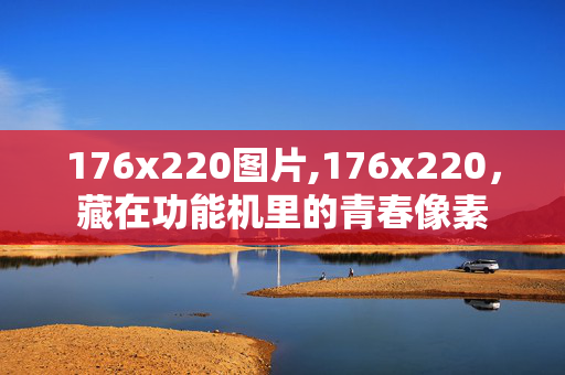 176x220图片,176x220,藏在功能机里的青春像素 176x220图片,176x220,藏在功能机里的青春像素