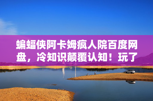 蝙蝠侠阿卡姆疯人院百度网盘,冷知识颠覆认知!玩了十年阿卡姆疯人院的我竟目瞪口呆 蝙蝠侠阿卡姆疯人院百度网盘,冷知识颠覆认知!玩了十年阿卡姆疯人院的我竟目瞪口呆