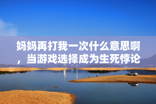 妈妈再打我一次什么意思啊,当游戏选择成为生死悖论,妈妈再打我一次,是救赎还是深渊? 妈妈再打我一次什么意思啊,当游戏选择成为生死悖论,妈妈再打我一次,是救赎还是深渊?