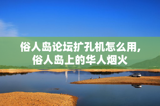 俗人岛论坛扩孔机怎么用,俗人岛上的华人烟火 俗人岛论坛扩孔机怎么用,俗人岛上的华人烟火