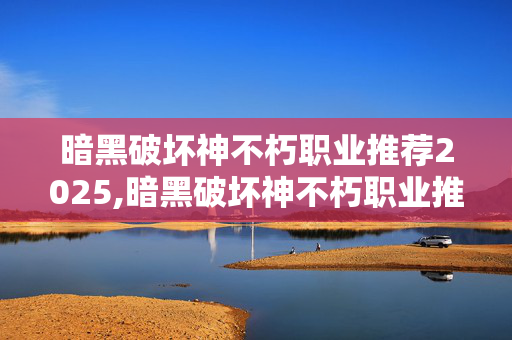 暗黑破坏神不朽职业推荐2025,暗黑破坏神不朽职业推荐,从新手到进阶的最优选择 暗黑破坏神不朽职业推荐2025,暗黑破坏神不朽职业推荐,从新手到进阶的最优选择