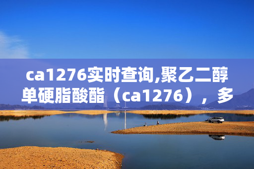 ca1276实时查询,聚乙二醇单硬脂酸酯(ca1276),多领域应用的温和助剂 ca1276实时查询,聚乙二醇单硬脂酸酯(ca1276),多领域应用的温和助剂
