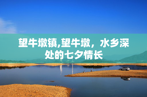 望牛墩镇,望牛墩,水乡深处的七夕情长 望牛墩镇,望牛墩,水乡深处的七夕情长