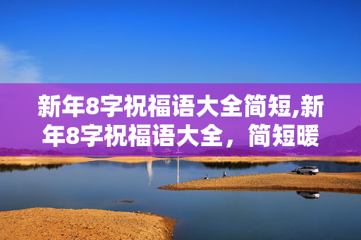 新年8字祝福语大全简短,新年8字祝福语大全，简短暖心的新春心意之选