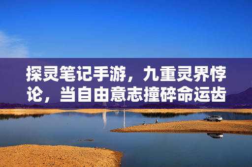 探灵笔记手游,九重灵界悖论,当自由意志撞碎命运齿轮,你的选择震颤着灵魂深渊 探灵笔记手游,九重灵界悖论,当自由意志撞碎命运齿轮,你的选择震颤着灵魂深渊