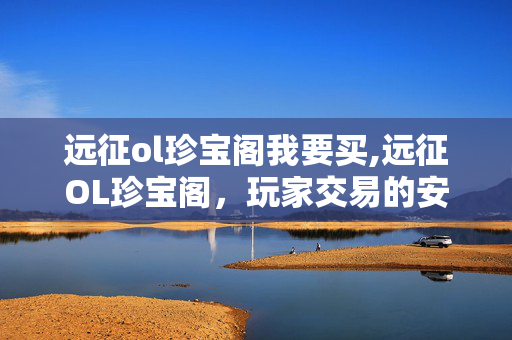远征ol珍宝阁我要买,远征OL珍宝阁,玩家交易的安心之选 远征ol珍宝阁我要买,远征OL珍宝阁,玩家交易的安心之选