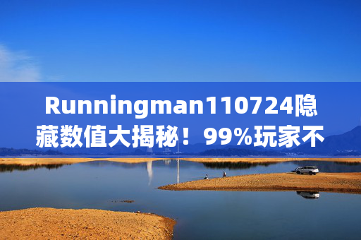 Runningman110724隐藏数值大揭秘!99%玩家不知的3大概率暗改 Runningman110724隐藏数值大揭秘!99%玩家不知的3大概率暗改