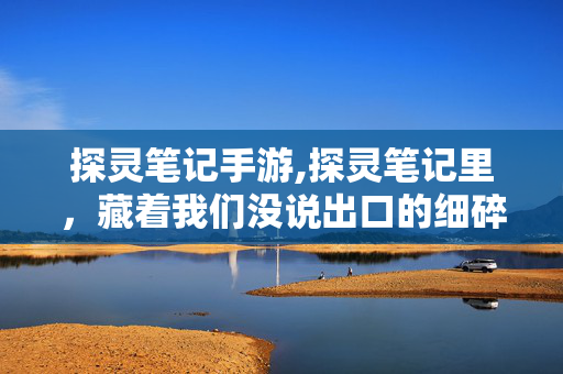 探灵笔记手游,探灵笔记里,藏着我们没说出口的细碎心事 探灵笔记手游,探灵笔记里,藏着我们没说出口的细碎心事