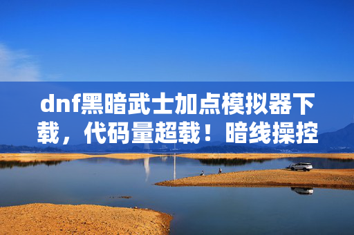 dnf黑暗武士加点模拟器下载,代码量超载!暗线操控下让玩家头皮发麻的加点模拟器 dnf黑暗武士加点模拟器下载,代码量超载!暗线操控下让玩家头皮发麻的加点模拟器