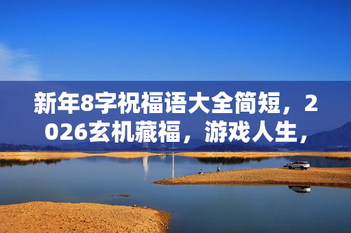 新年8字祝福语大全简短，2026玄机藏福，游戏人生，沉默中寻得真章
