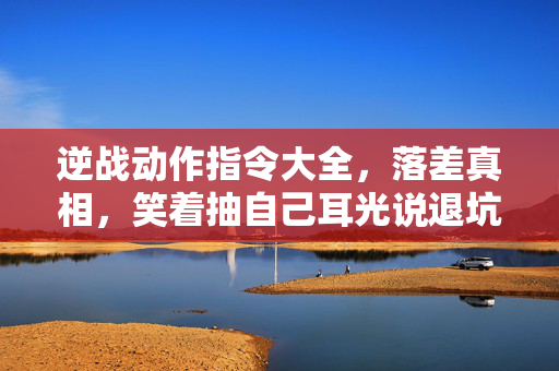 逆战动作指令大全,落差真相,笑着抽自己耳光说退坑,笑着笑着却哭了 逆战动作指令大全,落差真相,笑着抽自己耳光说退坑,笑着笑着却哭了