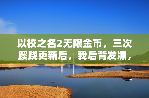 以校之名2无限金币,三次蹊跷更新后,我后背发凉,以校之名竟把我当提线木偶耍了这么久! 以校之名2无限金币,三次蹊跷更新后,我后背发凉,以校之名竟把我当提线木偶耍了这么久!