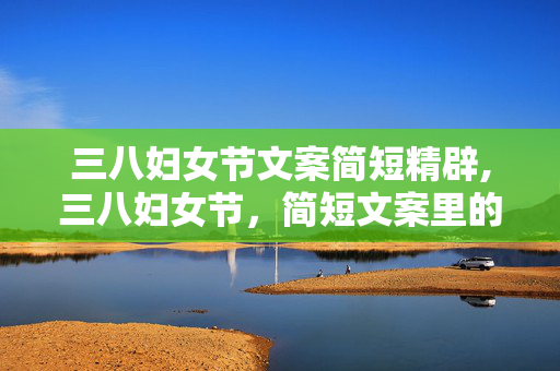 三八妇女节文案简短精辟,三八妇女节,简短文案里的女性微光 三八妇女节文案简短精辟,三八妇女节,简短文案里的女性微光