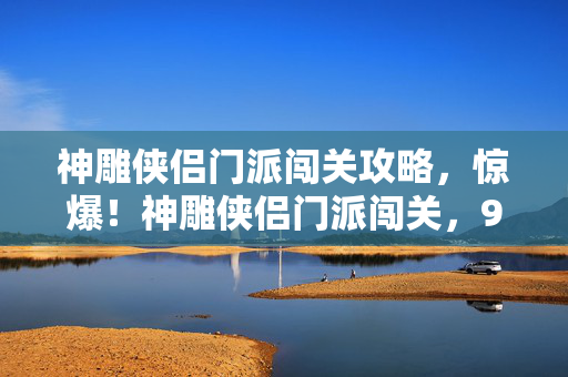 神雕侠侣门派闯关攻略,惊爆!神雕侠侣门派闯关,9大关卡暗藏何致命玄机? 神雕侠侣门派闯关攻略,惊爆!神雕侠侣门派闯关,9大关卡暗藏何致命玄机?