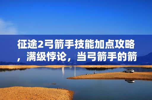 征途2弓箭手技能加点攻略,满级悖论,当弓箭手的箭矢射穿存在主义,我的人生却卡在Lv.1 征途2弓箭手技能加点攻略,满级悖论,当弓箭手的箭矢射穿存在主义,我的人生却卡在Lv.1