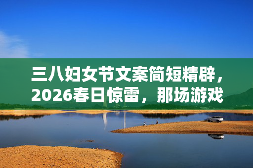 三八妇女节文案简短精辟,2026春日惊雷,那场游戏旧情,伏笔里藏着谁让你鼻子一酸? 三八妇女节文案简短精辟,2026春日惊雷,那场游戏旧情,伏笔里藏着谁让你鼻子一酸?
