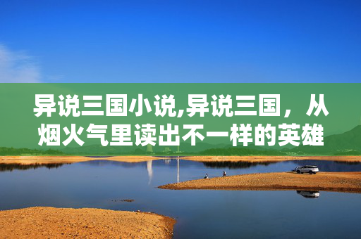 异说三国小说,异说三国,从烟火气里读出不一样的英雄 异说三国小说,异说三国,从烟火气里读出不一样的英雄