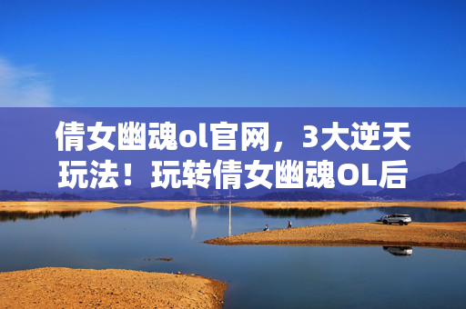 倩女幽魂ol官网,3大逆天玩法!玩转倩女幽魂OL后我彻底破防了! 倩女幽魂ol官网,3大逆天玩法!玩转倩女幽魂OL后我彻底破防了!