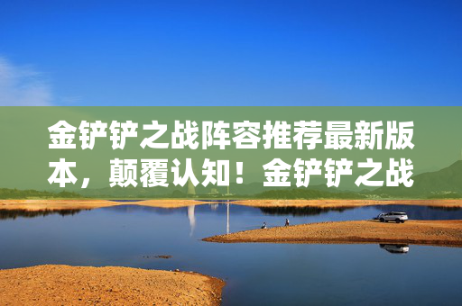金铲铲之战阵容推荐最新版本,颠覆认知!金铲铲之战阵容冷知识大揭秘,让你目瞪口呆! 金铲铲之战阵容推荐最新版本,颠覆认知!金铲铲之战阵容冷知识大揭秘,让你目瞪口呆!