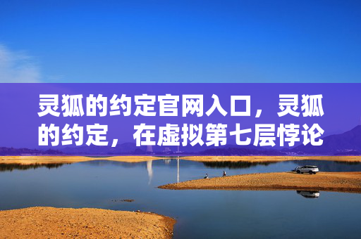 灵狐的约定官网入口，灵狐的约定，在虚拟第七层悖论中，我的灵魂正被自己审判