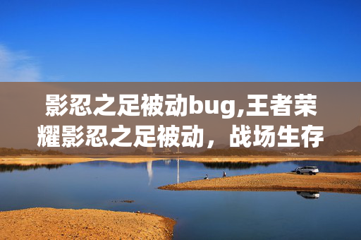 影忍之足被动bug,王者荣耀影忍之足被动，战场生存的隐形屏障