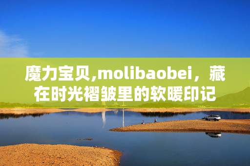 魔力宝贝,molibaobei,藏在时光褶皱里的软暖印记 魔力宝贝,molibaobei,藏在时光褶皱里的软暖印记