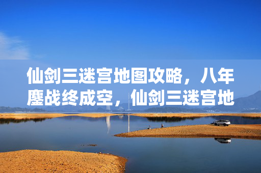 仙剑三迷宫地图攻略,八年鏖战终成空,仙剑三迷宫地图通关时长成泪目谜面 仙剑三迷宫地图攻略,八年鏖战终成空,仙剑三迷宫地图通关时长成泪目谜面