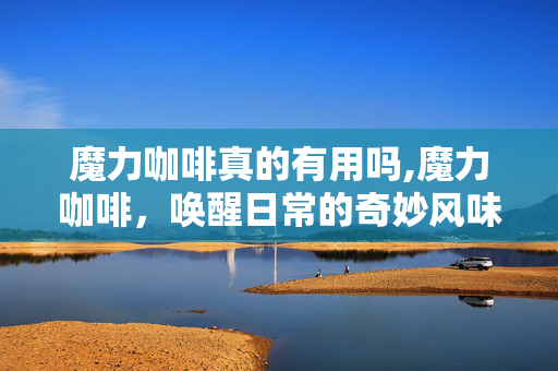 魔力咖啡真的有用吗,魔力咖啡,唤醒日常的奇妙风味 魔力咖啡真的有用吗,魔力咖啡,唤醒日常的奇妙风味