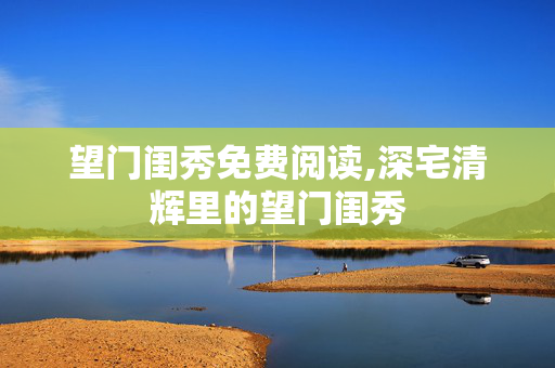 望门闺秀免费阅读,深宅清辉里的望门闺秀 望门闺秀免费阅读,深宅清辉里的望门闺秀