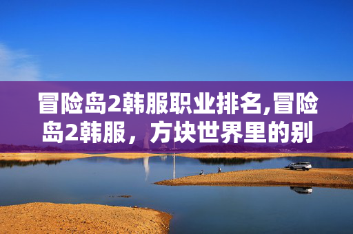 冒险岛2韩服职业排名,冒险岛2韩服,方块世界里的别样冒险乐园 冒险岛2韩服职业排名,冒险岛2韩服,方块世界里的别样冒险乐园