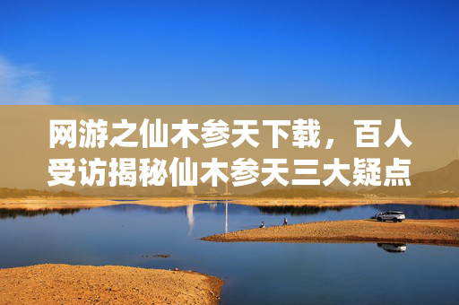 网游之仙木参天下载,百人受访揭秘仙木参天三大疑点,老玩家绷不住泪洒网吧! 网游之仙木参天下载,百人受访揭秘仙木参天三大疑点,老玩家绷不住泪洒网吧!