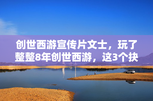 创世西游宣传片文士,玩了整整8年创世西游,这3个抉择让我至今难以释怀! 创世西游宣传片文士,玩了整整8年创世西游,这3个抉择让我至今难以释怀!