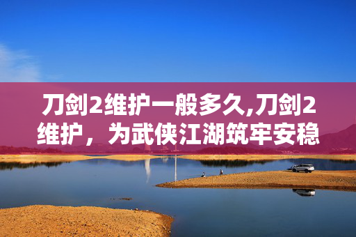 刀剑2维护一般多久,刀剑2维护,为武侠江湖筑牢安稳基石 刀剑2维护一般多久,刀剑2维护,为武侠江湖筑牢安稳基石