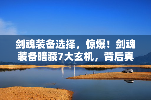 剑魂装备选择,惊爆!剑魂装备暗藏7大玄机,背后真相让百万玩家泪目! 剑魂装备选择,惊爆!剑魂装备暗藏7大玄机,背后真相让百万玩家泪目!
