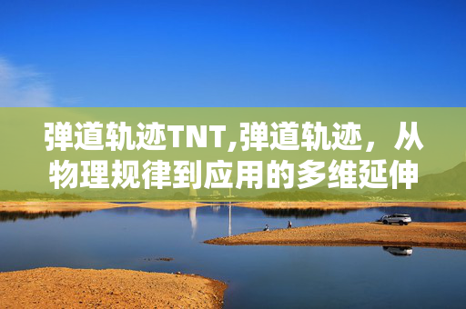 弹道轨迹TNT,弹道轨迹,从物理规律到应用的多维延伸 弹道轨迹TNT,弹道轨迹,从物理规律到应用的多维延伸