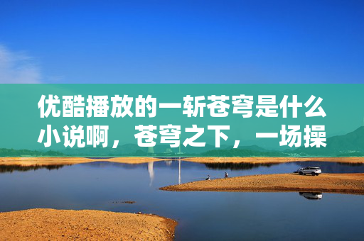 优酷播放的一斩苍穹是什么小说啊,苍穹之下,一场操控多巴胺的心理实验,沉迷背后细思极恐! 优酷播放的一斩苍穹是什么小说啊,苍穹之下,一场操控多巴胺的心理实验,沉迷背后细思极恐!