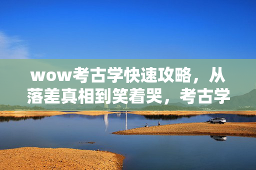 wow考古学快速攻略,从落差真相到笑着哭,考古学坑了我,我却笑着往里跳! wow考古学快速攻略,从落差真相到笑着哭,考古学坑了我,我却笑着往里跳!