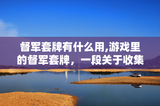 督军套牌有什么用,游戏里的督军套牌,一段关于收集与情怀的旅程 督军套牌有什么用,游戏里的督军套牌,一段关于收集与情怀的旅程