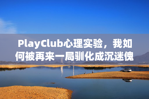 PlayClub心理实验,我如何被再来一局驯化成沉迷傀儡,细思极恐 PlayClub心理实验,我如何被再来一局驯化成沉迷傀儡,细思极恐