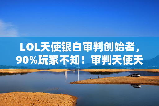 LOL天使银白审判创始者,90%玩家不知!审判天使天赋手游端游主机三端体验差竟达300%! LOL天使银白审判创始者,90%玩家不知!审判天使天赋手游端游主机三端体验差竟达300%!